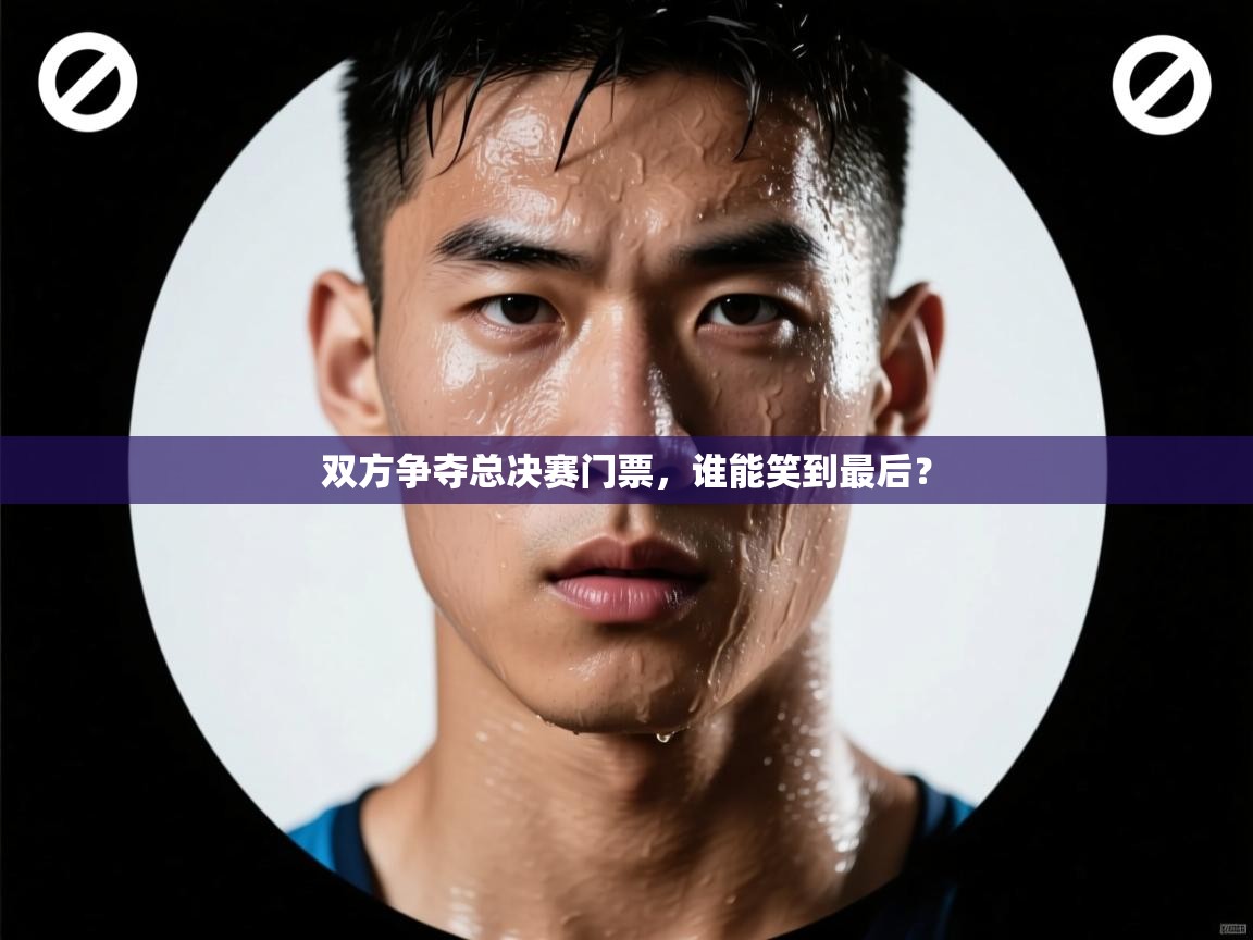 云开体育app官网入口-双方争夺总决赛门票,谁能笑到最后? 第1张