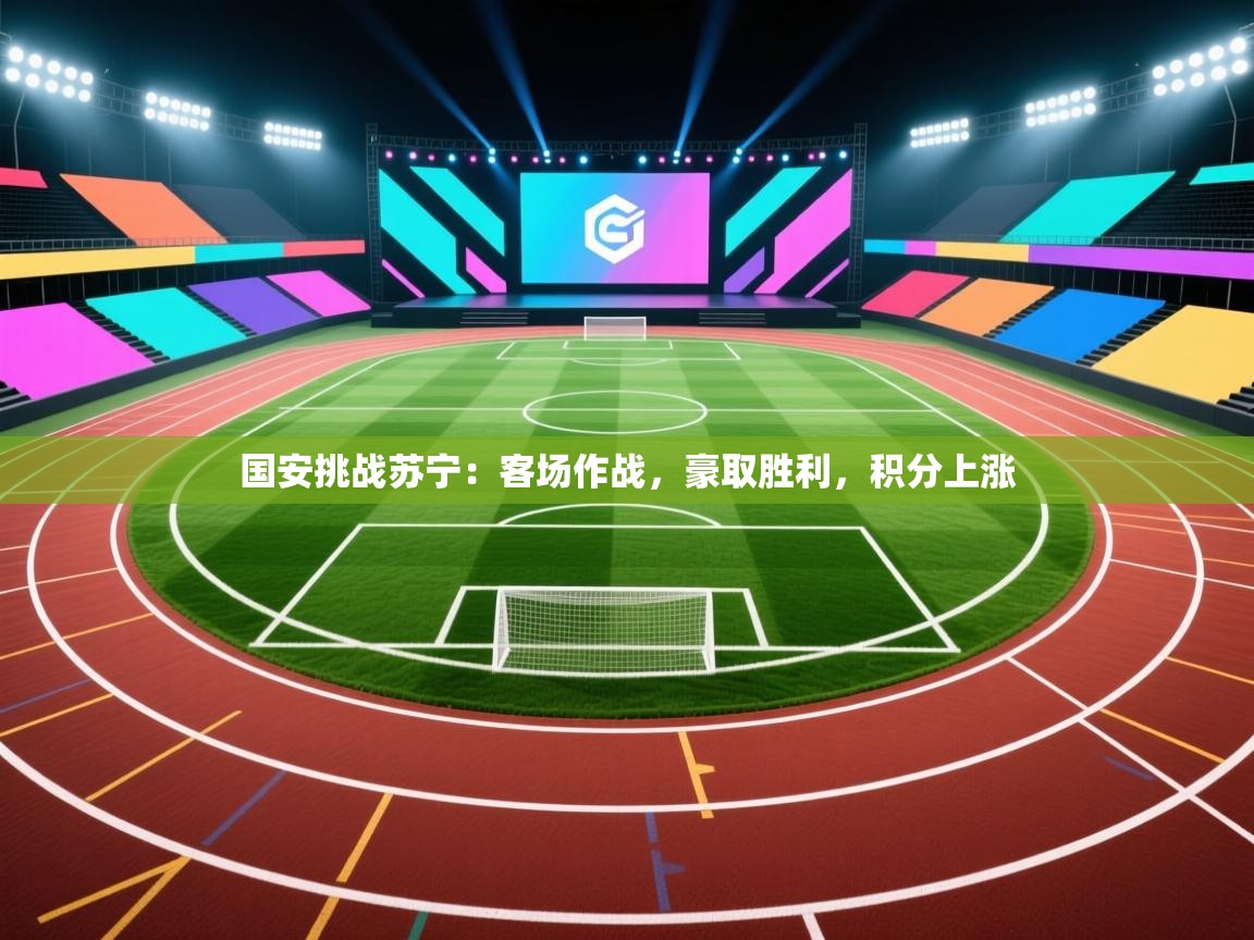 开云体育入口网址-国安挑战苏宁:客场作战,豪取胜利,积分上涨 第3张