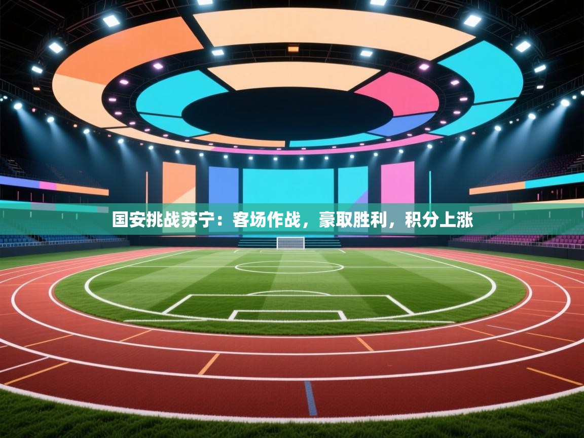 开云体育入口网址-国安挑战苏宁:客场作战,豪取胜利,积分上涨 第4张