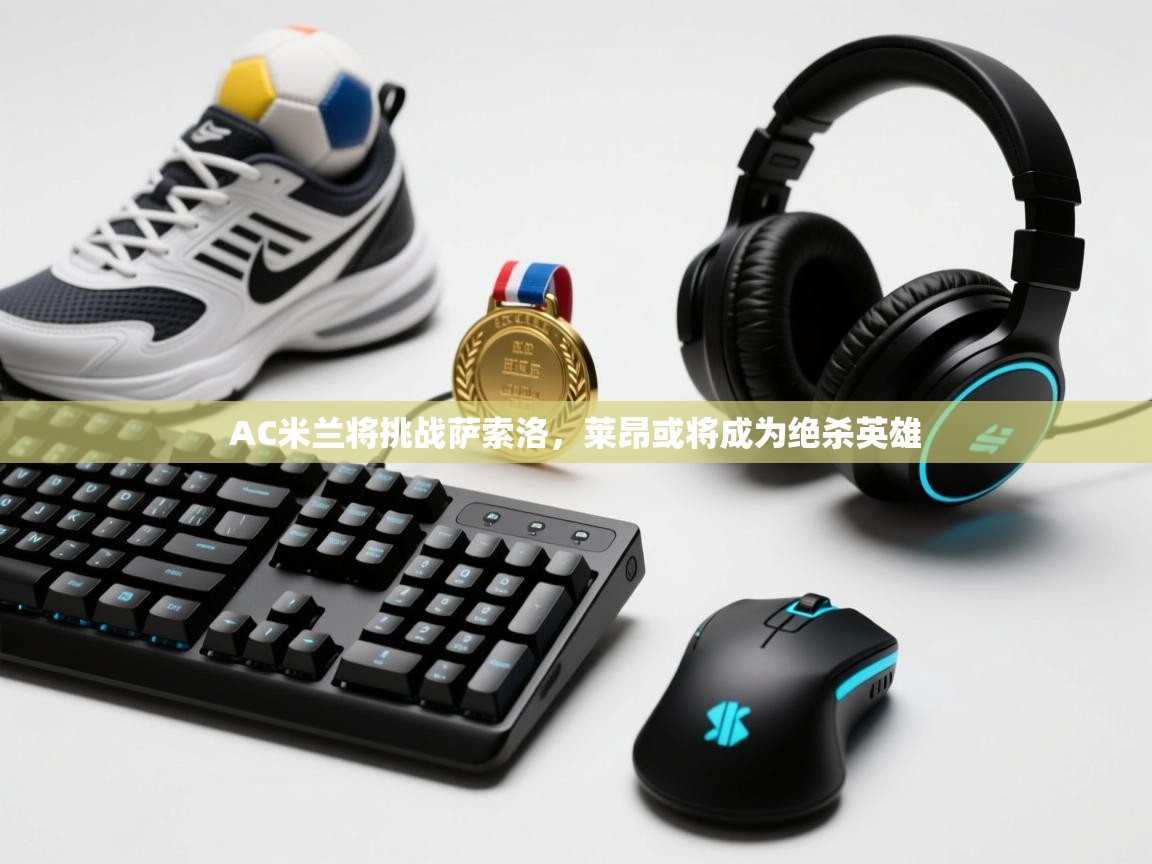 云开体育官网-AC米兰将挑战萨索洛，莱昂或将成为绝杀英雄  第2张