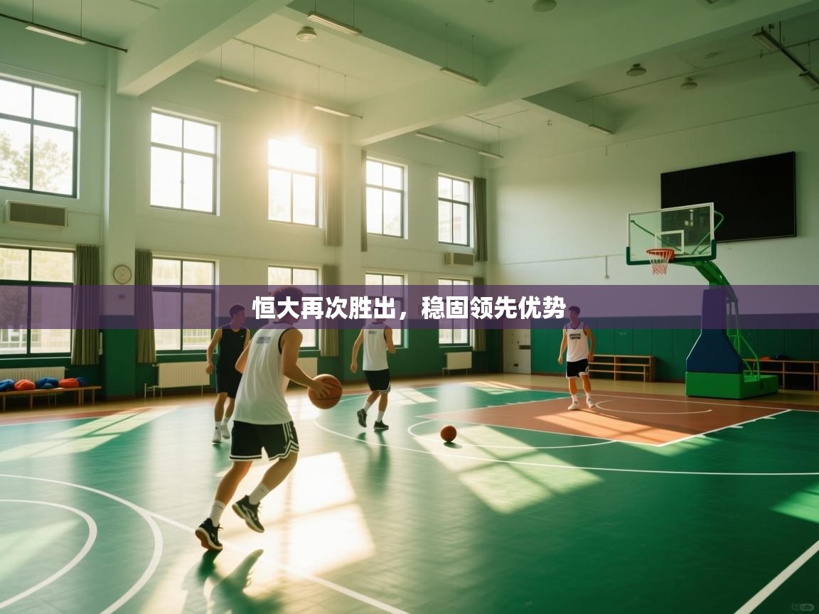 开云体育赛程表查询-恒大再次胜出,稳固领先优势 第1张