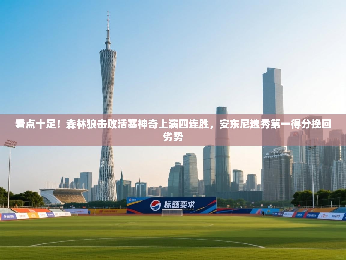 开云体育app下载官网-看点十足!森林狼击败活塞神奇上演四连胜,安东尼选秀第一得分挽回劣势 第1张