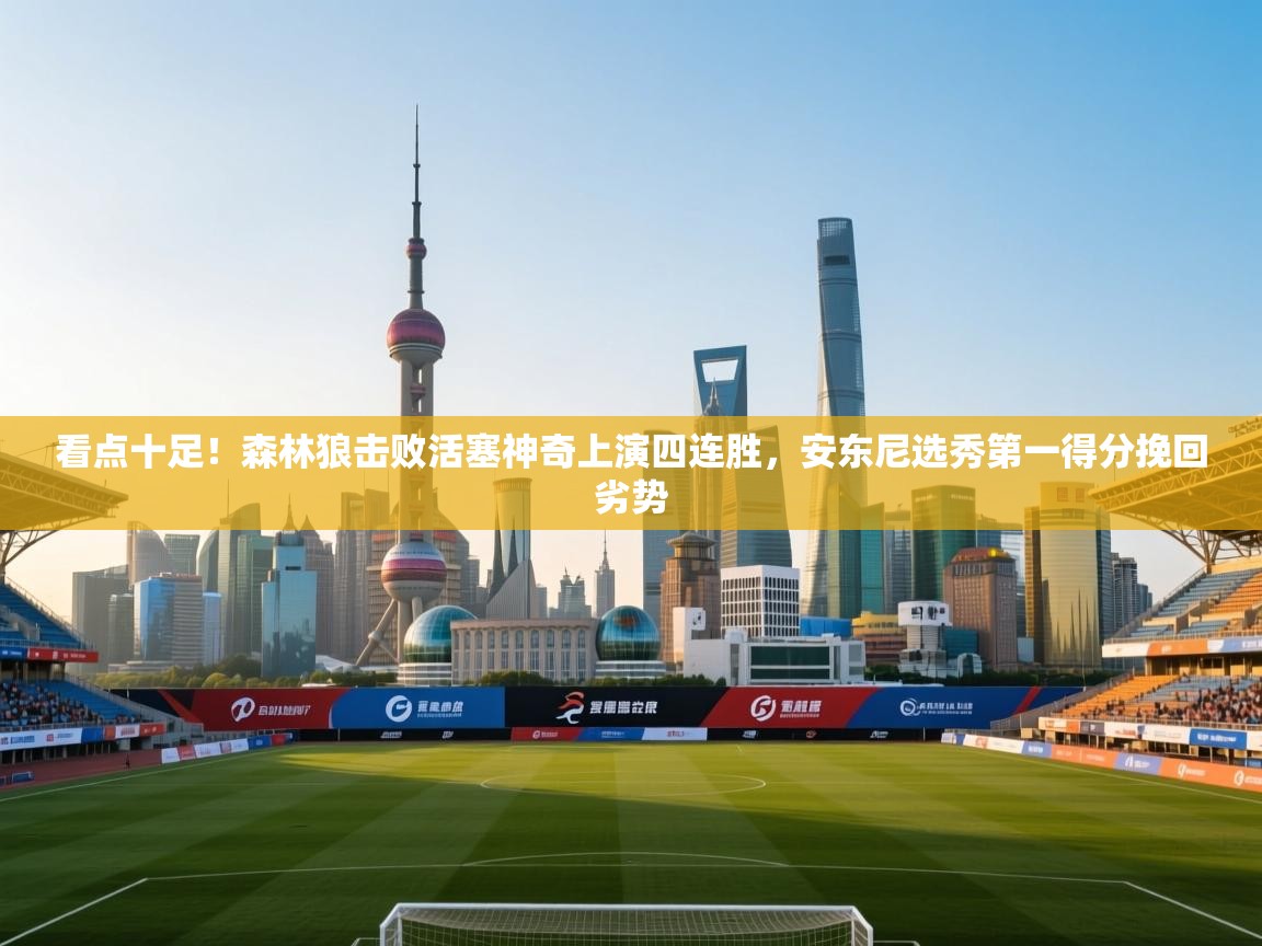 开云体育app下载官网-看点十足!森林狼击败活塞神奇上演四连胜,安东尼选秀第一得分挽回劣势 第3张